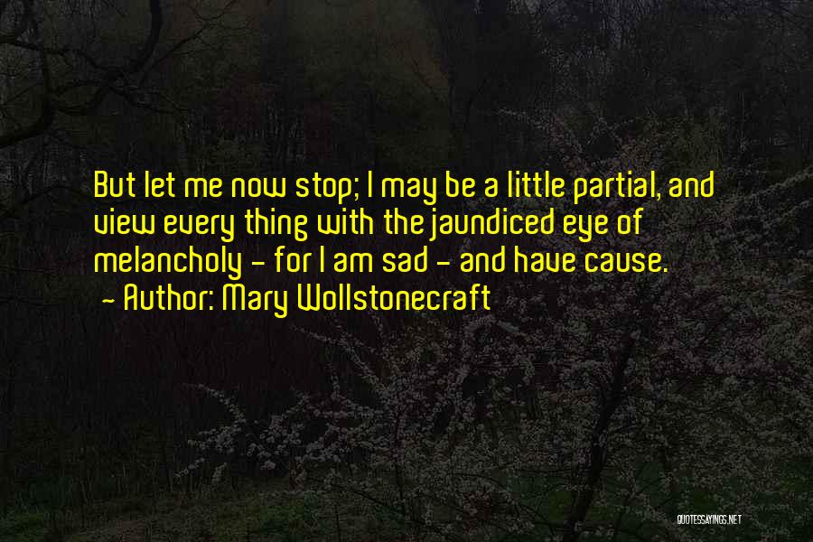 Mary Wollstonecraft Quotes: But Let Me Now Stop; I May Be A Little Partial, And View Every Thing With The Jaundiced Eye Of