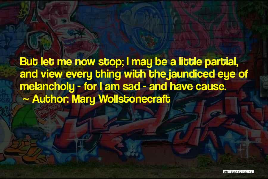 Mary Wollstonecraft Quotes: But Let Me Now Stop; I May Be A Little Partial, And View Every Thing With The Jaundiced Eye Of