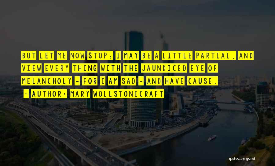 Mary Wollstonecraft Quotes: But Let Me Now Stop; I May Be A Little Partial, And View Every Thing With The Jaundiced Eye Of