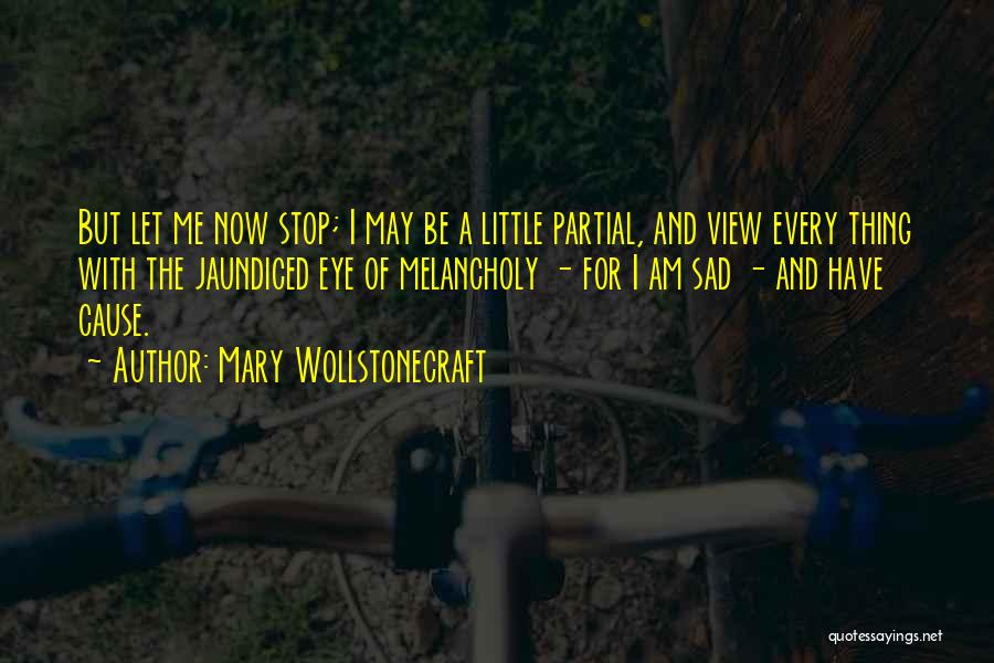 Mary Wollstonecraft Quotes: But Let Me Now Stop; I May Be A Little Partial, And View Every Thing With The Jaundiced Eye Of