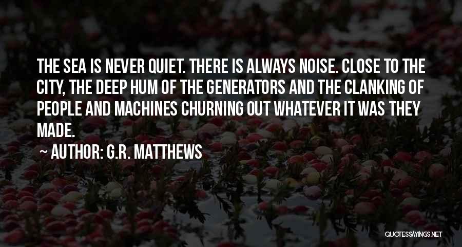 G.R. Matthews Quotes: The Sea Is Never Quiet. There Is Always Noise. Close To The City, The Deep Hum Of The Generators And