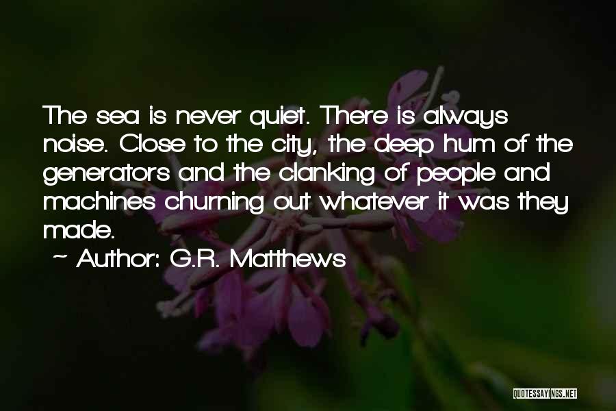 G.R. Matthews Quotes: The Sea Is Never Quiet. There Is Always Noise. Close To The City, The Deep Hum Of The Generators And
