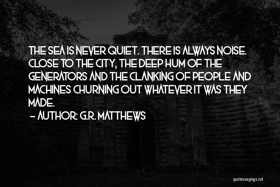 G.R. Matthews Quotes: The Sea Is Never Quiet. There Is Always Noise. Close To The City, The Deep Hum Of The Generators And