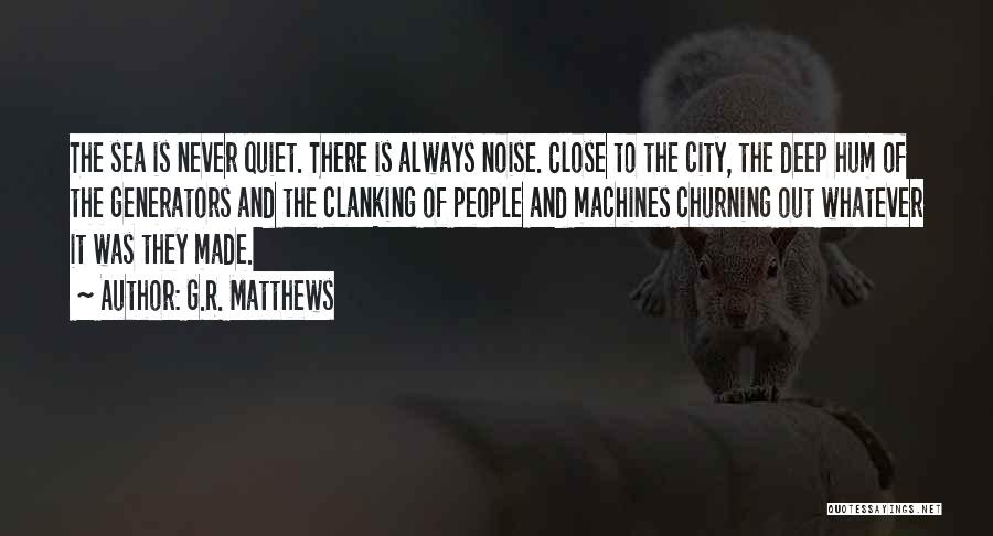 G.R. Matthews Quotes: The Sea Is Never Quiet. There Is Always Noise. Close To The City, The Deep Hum Of The Generators And
