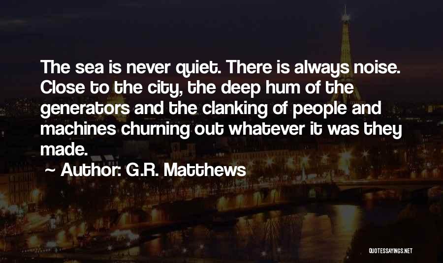 G.R. Matthews Quotes: The Sea Is Never Quiet. There Is Always Noise. Close To The City, The Deep Hum Of The Generators And
