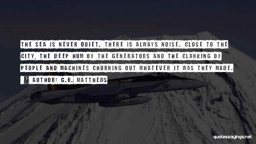 G.R. Matthews Quotes: The Sea Is Never Quiet. There Is Always Noise. Close To The City, The Deep Hum Of The Generators And