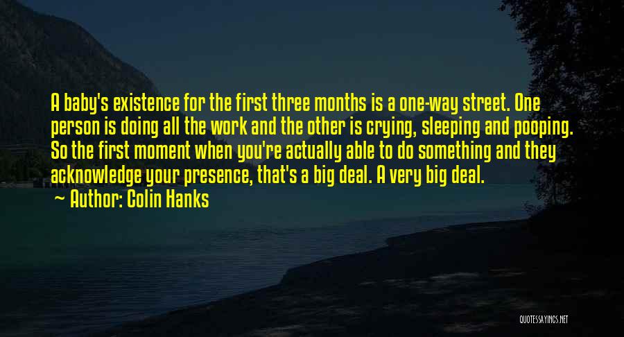 Colin Hanks Quotes: A Baby's Existence For The First Three Months Is A One-way Street. One Person Is Doing All The Work And