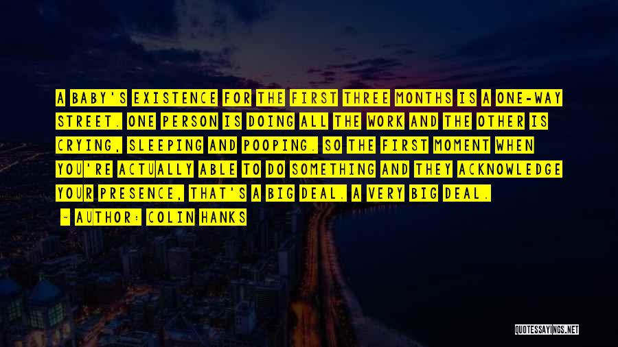 Colin Hanks Quotes: A Baby's Existence For The First Three Months Is A One-way Street. One Person Is Doing All The Work And