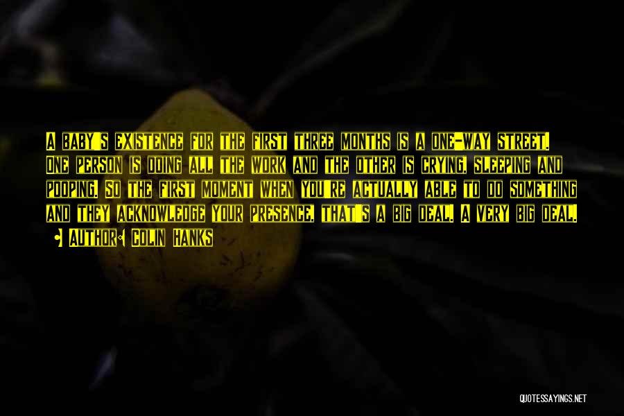 Colin Hanks Quotes: A Baby's Existence For The First Three Months Is A One-way Street. One Person Is Doing All The Work And