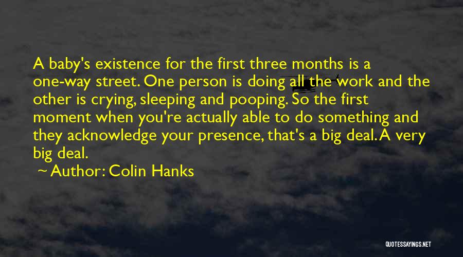 Colin Hanks Quotes: A Baby's Existence For The First Three Months Is A One-way Street. One Person Is Doing All The Work And