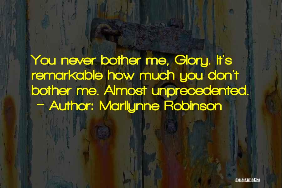 Marilynne Robinson Quotes: You Never Bother Me, Glory. It's Remarkable How Much You Don't Bother Me. Almost Unprecedented.
