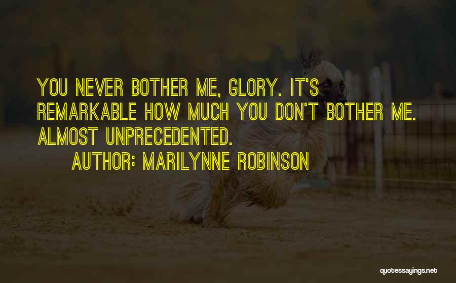 Marilynne Robinson Quotes: You Never Bother Me, Glory. It's Remarkable How Much You Don't Bother Me. Almost Unprecedented.