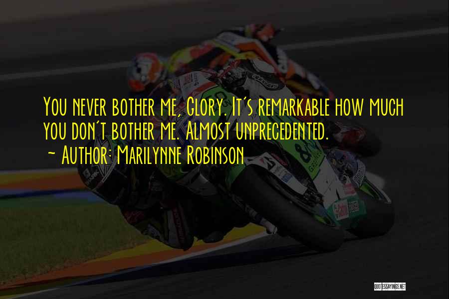 Marilynne Robinson Quotes: You Never Bother Me, Glory. It's Remarkable How Much You Don't Bother Me. Almost Unprecedented.