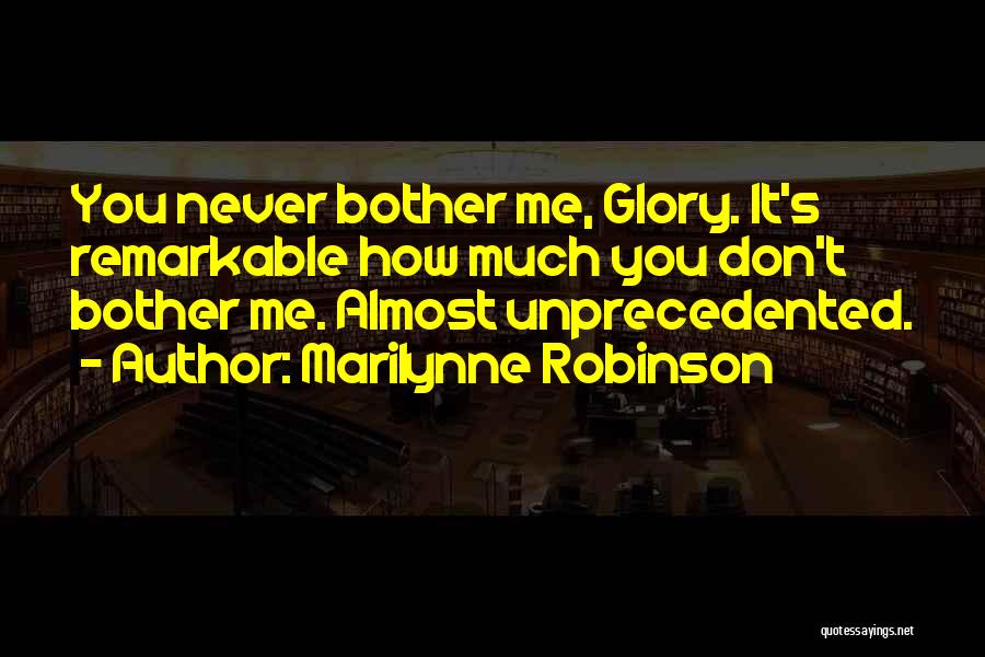 Marilynne Robinson Quotes: You Never Bother Me, Glory. It's Remarkable How Much You Don't Bother Me. Almost Unprecedented.
