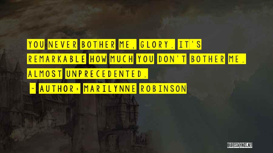 Marilynne Robinson Quotes: You Never Bother Me, Glory. It's Remarkable How Much You Don't Bother Me. Almost Unprecedented.