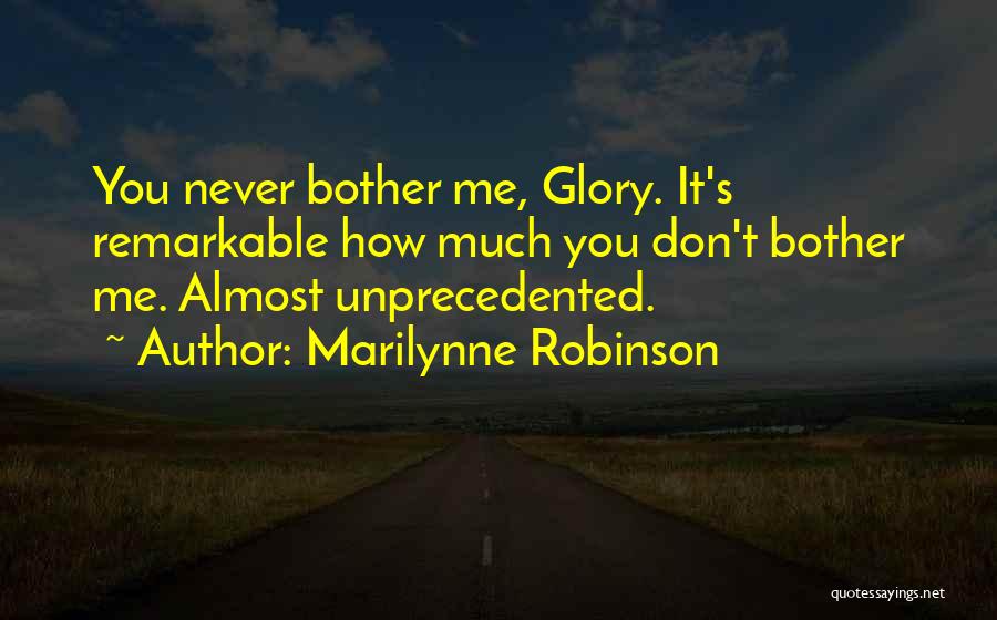 Marilynne Robinson Quotes: You Never Bother Me, Glory. It's Remarkable How Much You Don't Bother Me. Almost Unprecedented.