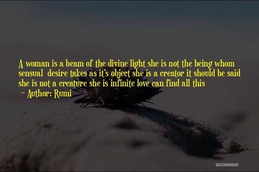 Rumi Quotes: A Woman Is A Beam Of The Divine Light She Is Not The Being Whom Sensual Desire Takes As It's