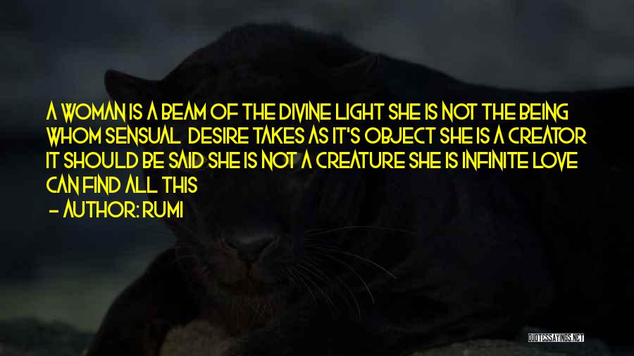 Rumi Quotes: A Woman Is A Beam Of The Divine Light She Is Not The Being Whom Sensual Desire Takes As It's