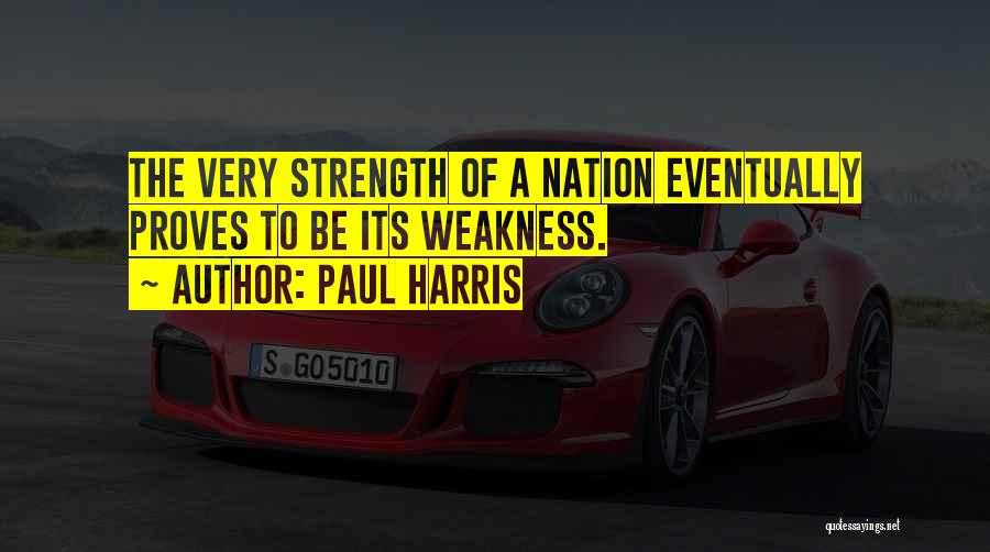 Paul Harris Quotes: The Very Strength Of A Nation Eventually Proves To Be Its Weakness.