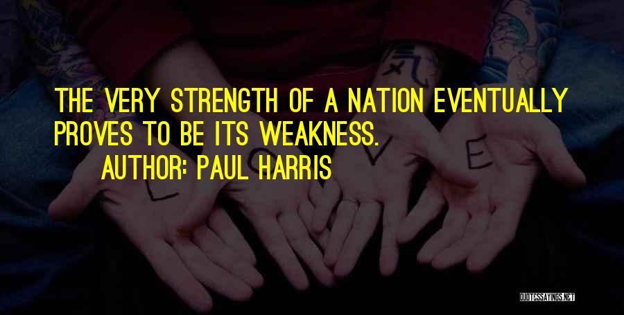 Paul Harris Quotes: The Very Strength Of A Nation Eventually Proves To Be Its Weakness.