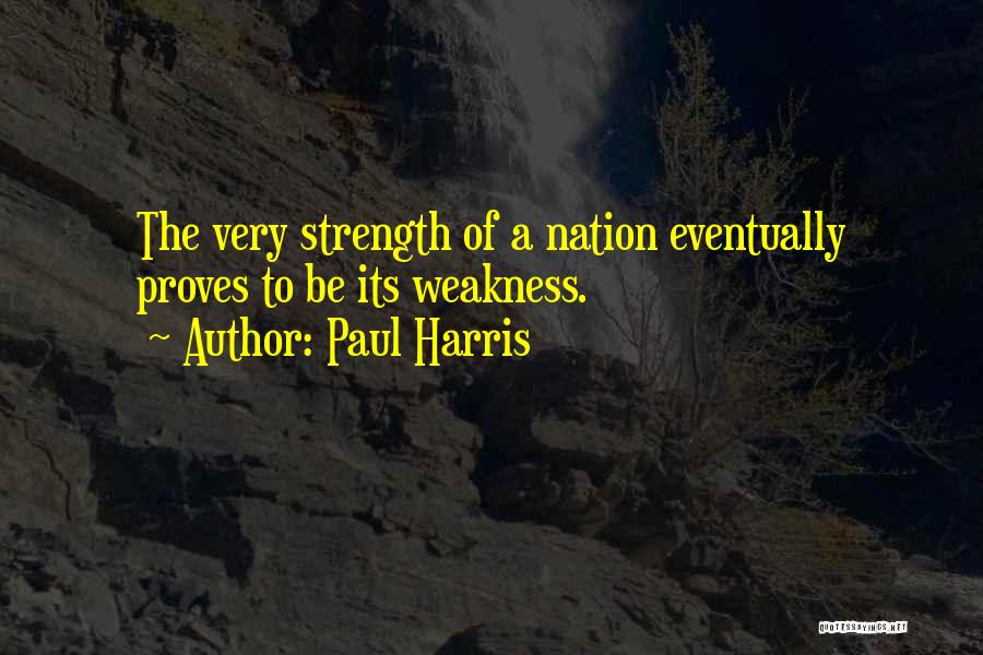 Paul Harris Quotes: The Very Strength Of A Nation Eventually Proves To Be Its Weakness.