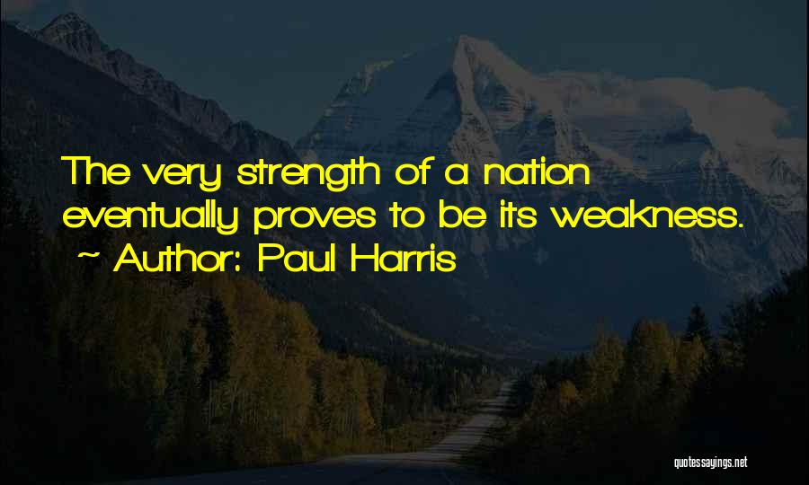 Paul Harris Quotes: The Very Strength Of A Nation Eventually Proves To Be Its Weakness.