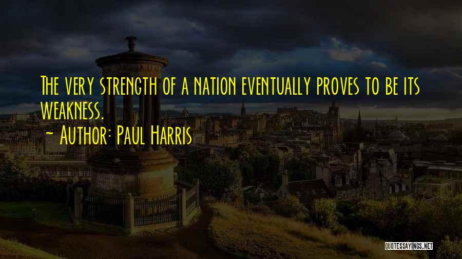 Paul Harris Quotes: The Very Strength Of A Nation Eventually Proves To Be Its Weakness.