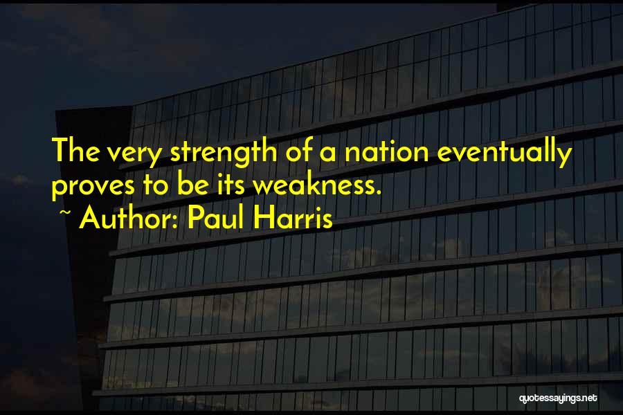 Paul Harris Quotes: The Very Strength Of A Nation Eventually Proves To Be Its Weakness.