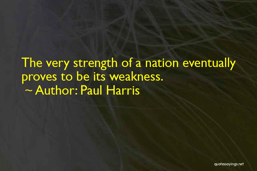 Paul Harris Quotes: The Very Strength Of A Nation Eventually Proves To Be Its Weakness.