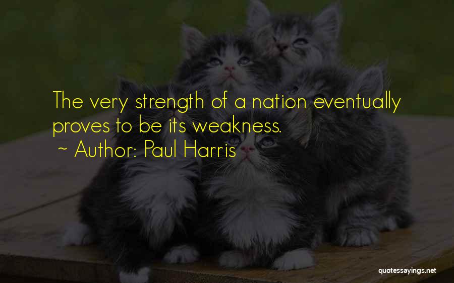 Paul Harris Quotes: The Very Strength Of A Nation Eventually Proves To Be Its Weakness.