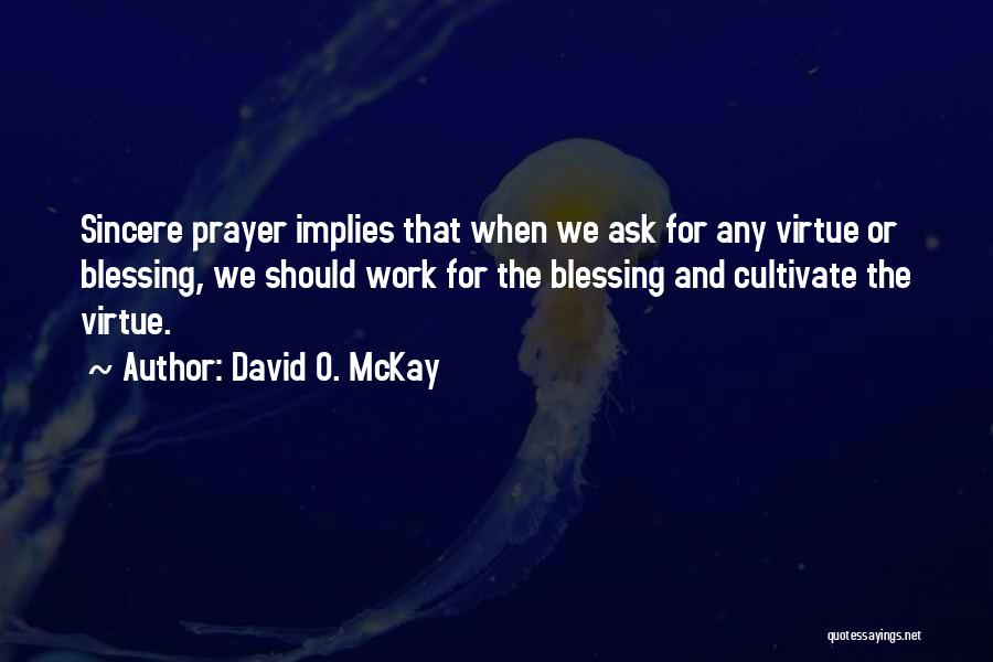 David O. McKay Quotes: Sincere Prayer Implies That When We Ask For Any Virtue Or Blessing, We Should Work For The Blessing And Cultivate