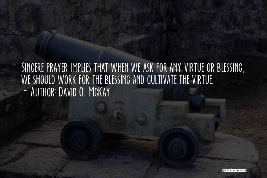 David O. McKay Quotes: Sincere Prayer Implies That When We Ask For Any Virtue Or Blessing, We Should Work For The Blessing And Cultivate