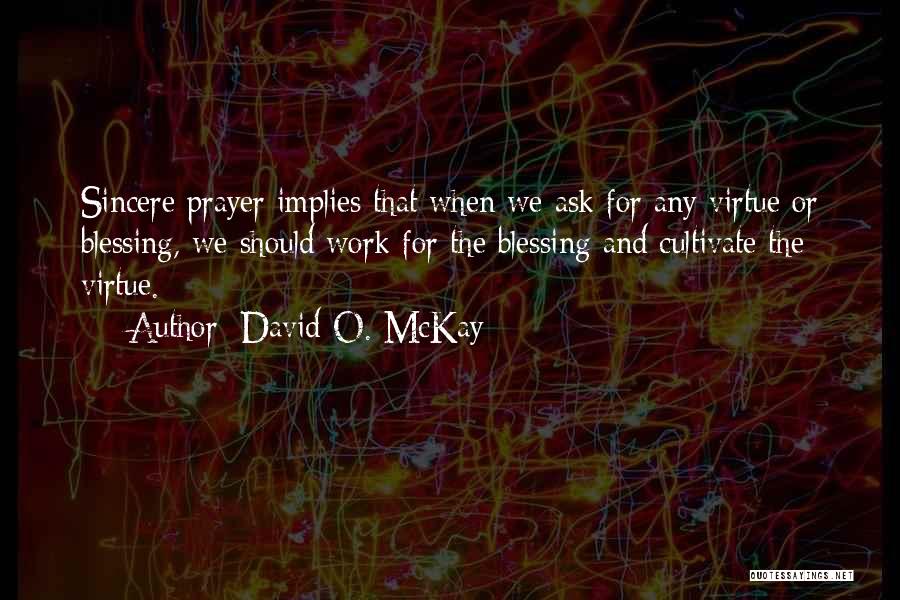 David O. McKay Quotes: Sincere Prayer Implies That When We Ask For Any Virtue Or Blessing, We Should Work For The Blessing And Cultivate