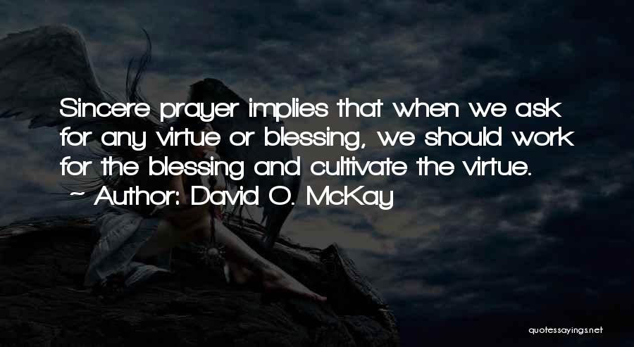 David O. McKay Quotes: Sincere Prayer Implies That When We Ask For Any Virtue Or Blessing, We Should Work For The Blessing And Cultivate
