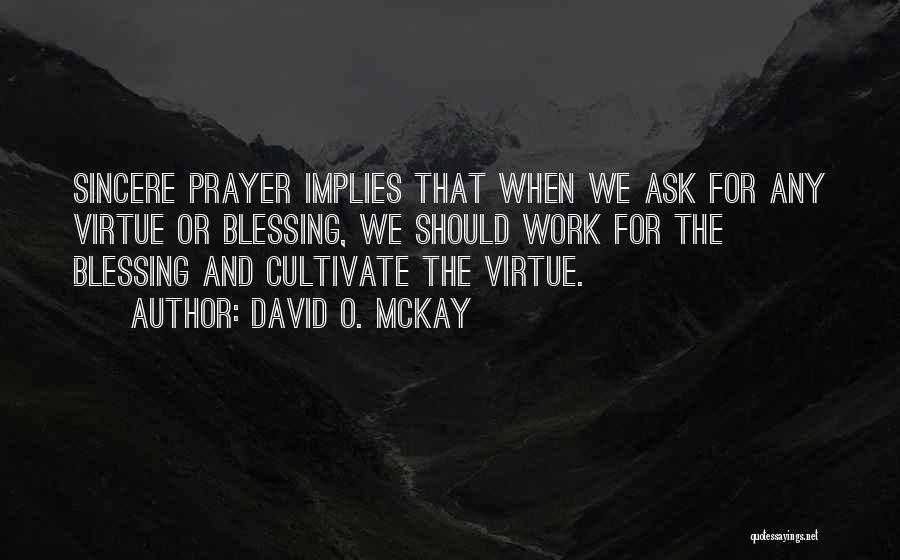 David O. McKay Quotes: Sincere Prayer Implies That When We Ask For Any Virtue Or Blessing, We Should Work For The Blessing And Cultivate