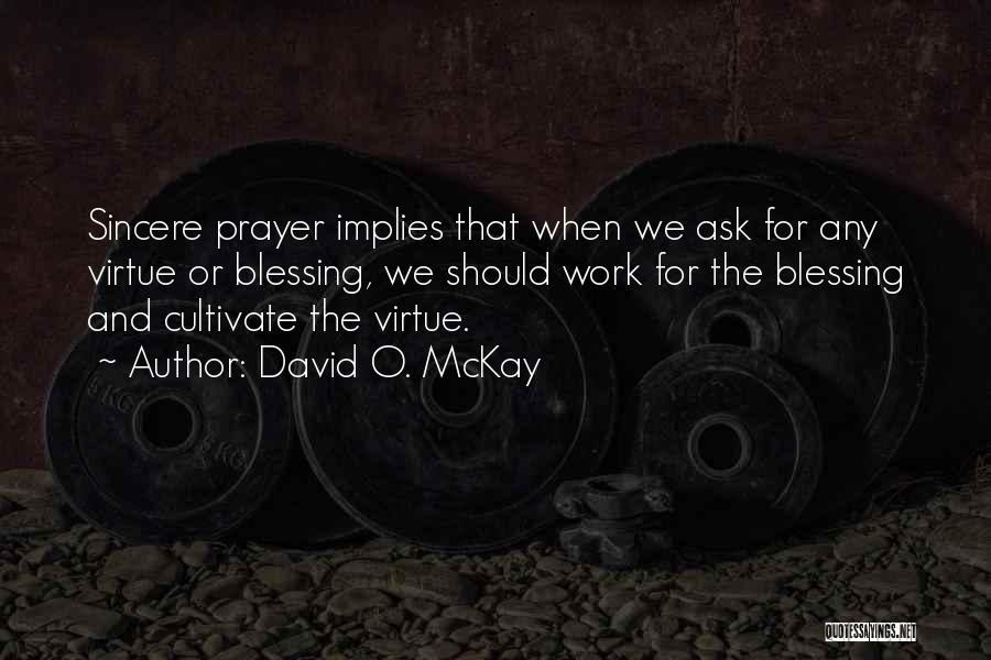 David O. McKay Quotes: Sincere Prayer Implies That When We Ask For Any Virtue Or Blessing, We Should Work For The Blessing And Cultivate