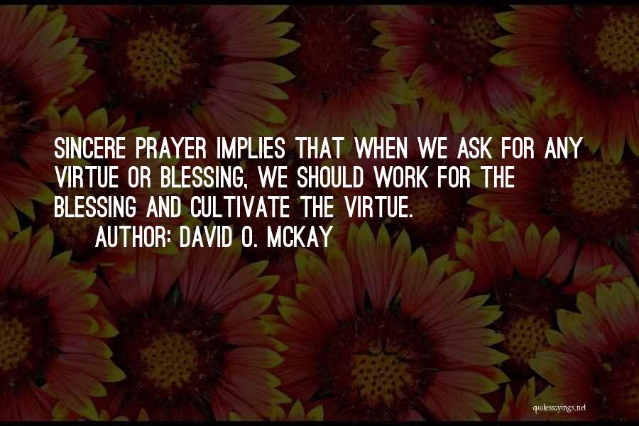 David O. McKay Quotes: Sincere Prayer Implies That When We Ask For Any Virtue Or Blessing, We Should Work For The Blessing And Cultivate