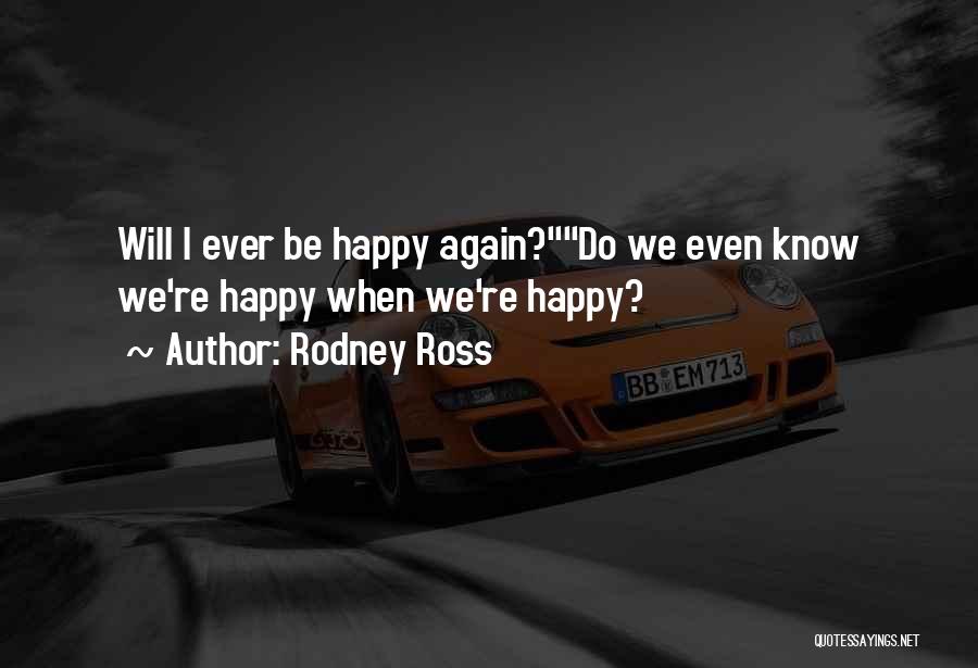 Rodney Ross Quotes: Will I Ever Be Happy Again?do We Even Know We're Happy When We're Happy?