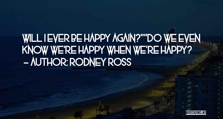 Rodney Ross Quotes: Will I Ever Be Happy Again?do We Even Know We're Happy When We're Happy?