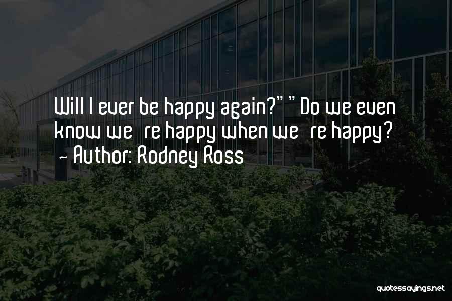 Rodney Ross Quotes: Will I Ever Be Happy Again?do We Even Know We're Happy When We're Happy?