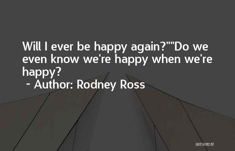 Rodney Ross Quotes: Will I Ever Be Happy Again?do We Even Know We're Happy When We're Happy?