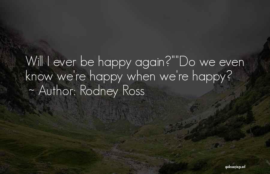 Rodney Ross Quotes: Will I Ever Be Happy Again?do We Even Know We're Happy When We're Happy?