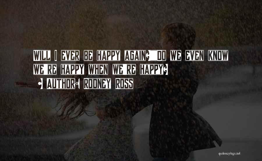 Rodney Ross Quotes: Will I Ever Be Happy Again?do We Even Know We're Happy When We're Happy?