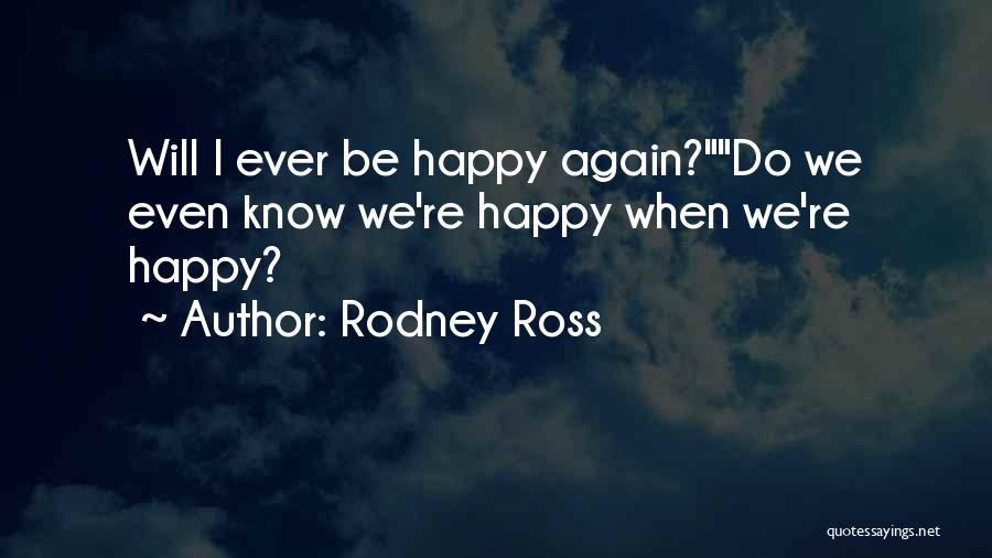 Rodney Ross Quotes: Will I Ever Be Happy Again?do We Even Know We're Happy When We're Happy?