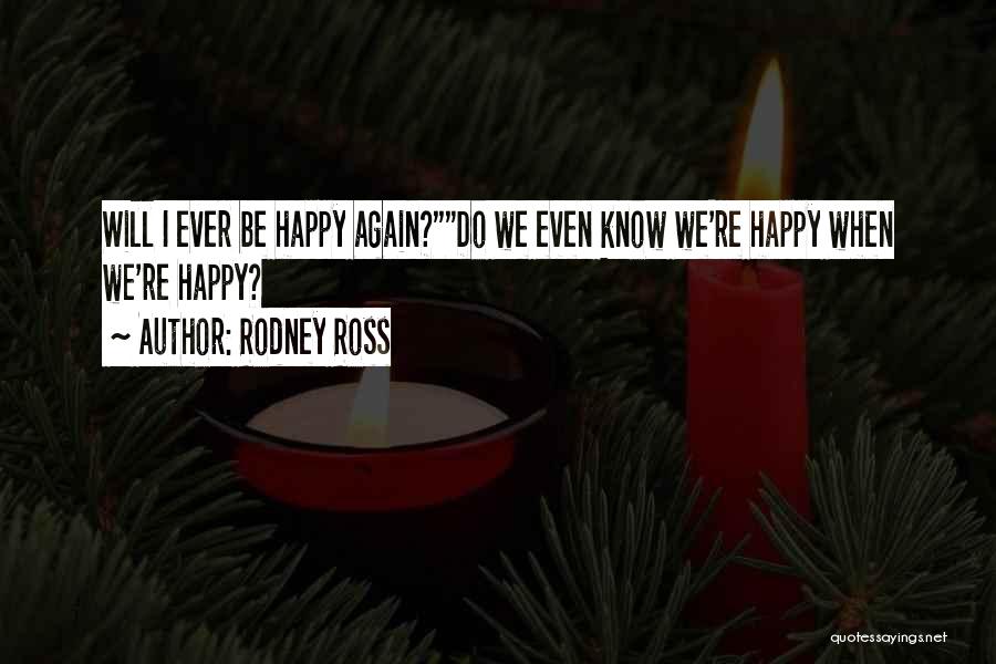 Rodney Ross Quotes: Will I Ever Be Happy Again?do We Even Know We're Happy When We're Happy?