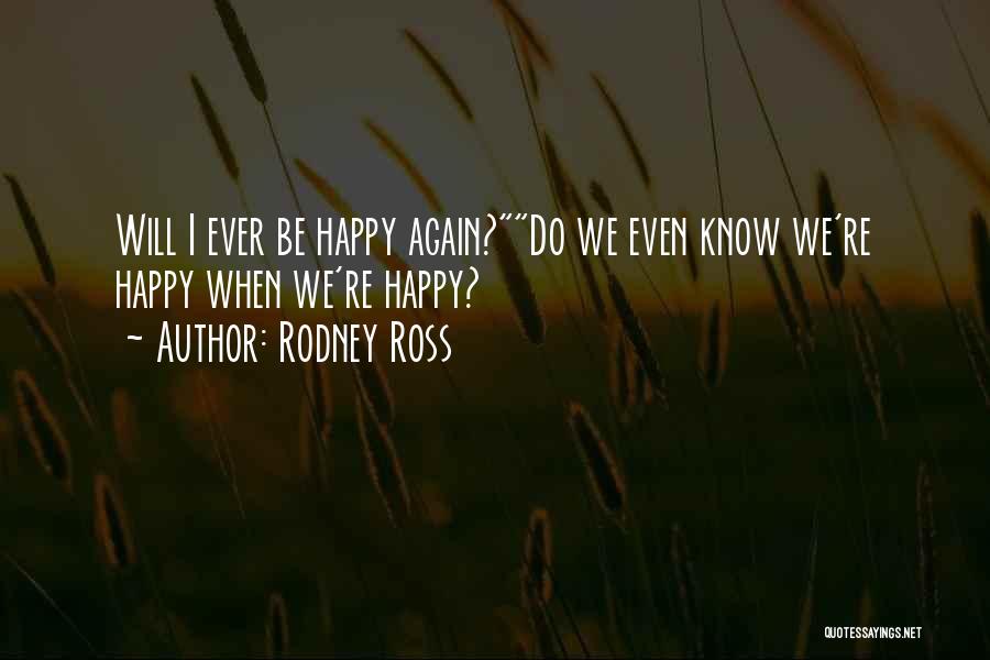 Rodney Ross Quotes: Will I Ever Be Happy Again?do We Even Know We're Happy When We're Happy?