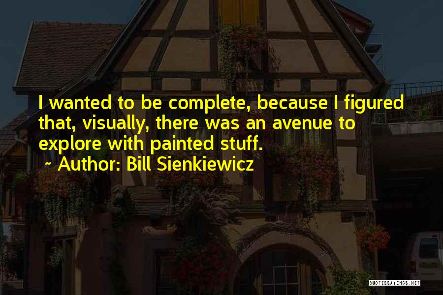 Bill Sienkiewicz Quotes: I Wanted To Be Complete, Because I Figured That, Visually, There Was An Avenue To Explore With Painted Stuff.