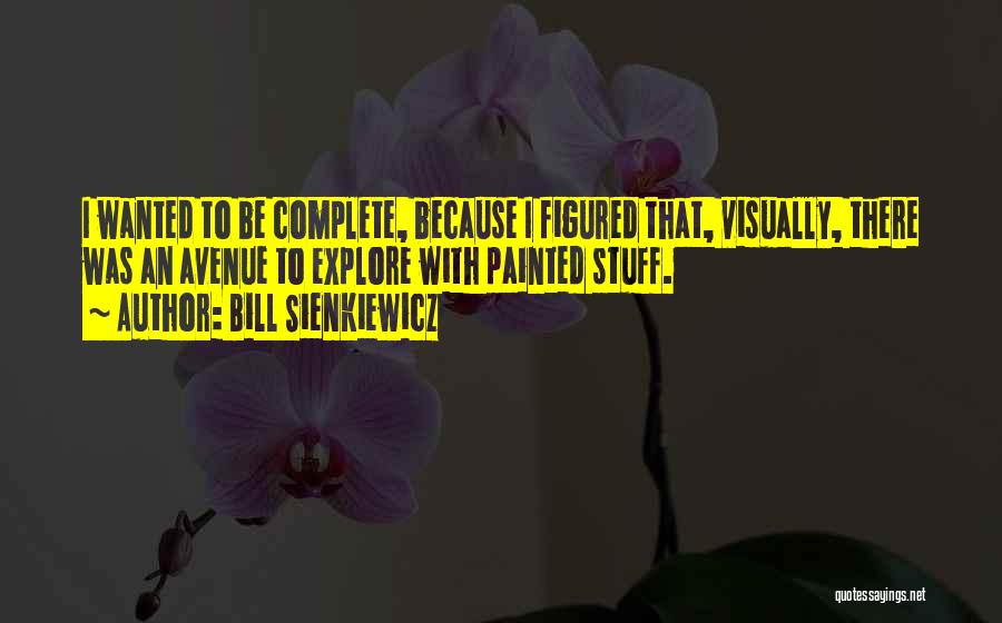 Bill Sienkiewicz Quotes: I Wanted To Be Complete, Because I Figured That, Visually, There Was An Avenue To Explore With Painted Stuff.