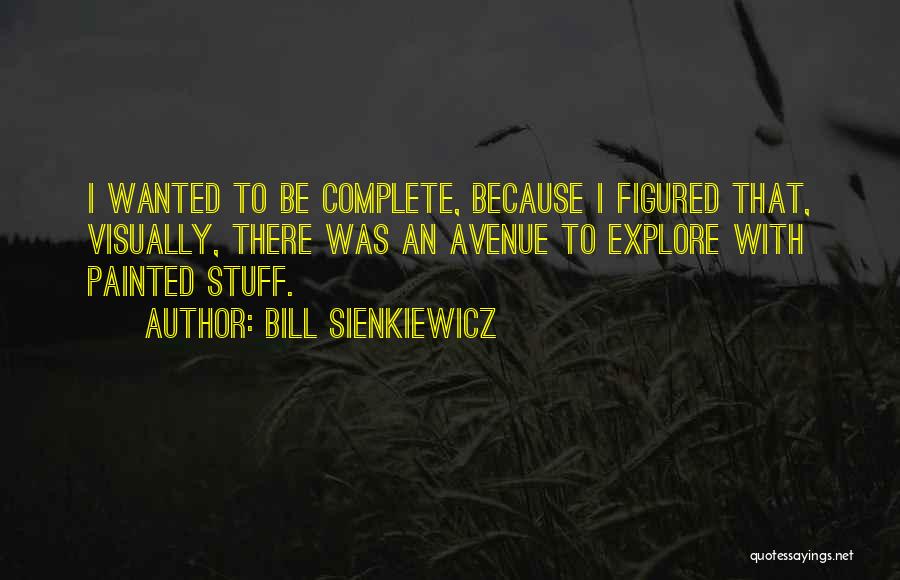 Bill Sienkiewicz Quotes: I Wanted To Be Complete, Because I Figured That, Visually, There Was An Avenue To Explore With Painted Stuff.