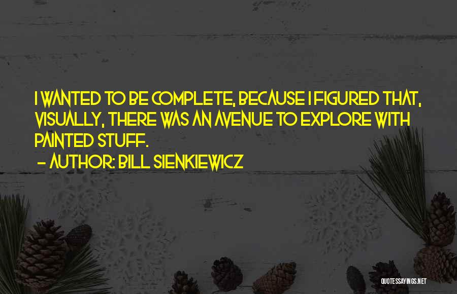 Bill Sienkiewicz Quotes: I Wanted To Be Complete, Because I Figured That, Visually, There Was An Avenue To Explore With Painted Stuff.